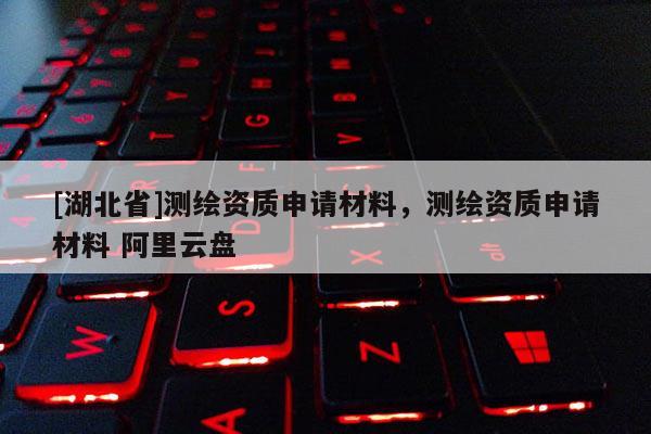 [湖北省]測繪資質申請材料，測繪資質申請材料 阿里云盤