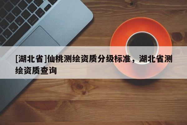 [湖北省]仙桃測(cè)繪資質(zhì)分級(jí)標(biāo)準(zhǔn)，湖北省測(cè)繪資質(zhì)查詢