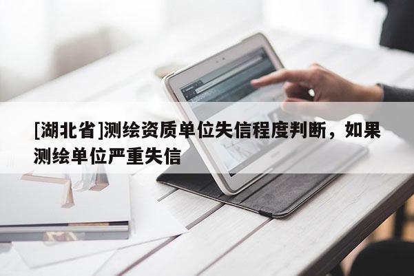 [湖北省]測(cè)繪資質(zhì)單位失信程度判斷，如果測(cè)繪單位嚴(yán)重失信
