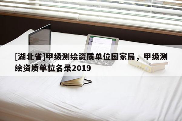 [湖北省]甲級(jí)測繪資質(zhì)單位國家局，甲級(jí)測繪資質(zhì)單位名錄2019