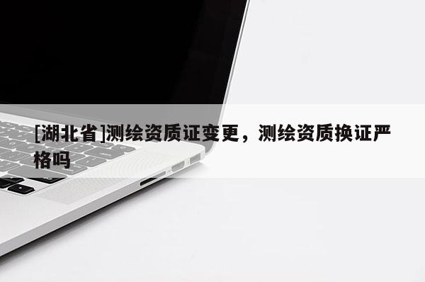 [湖北省]測(cè)繪資質(zhì)證變更，測(cè)繪資質(zhì)換證嚴(yán)格嗎