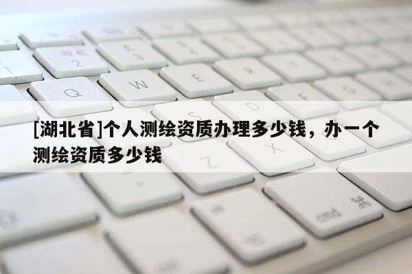 [湖北省]個(gè)人測(cè)繪資質(zhì)辦理多少錢，辦一個(gè)測(cè)繪資質(zhì)多少錢