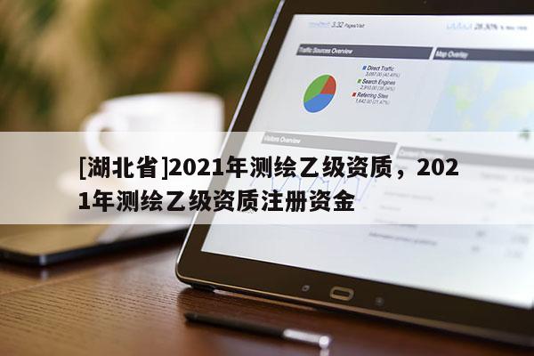 [湖北省]2021年測(cè)繪乙級(jí)資質(zhì)，2021年測(cè)繪乙級(jí)資質(zhì)注冊(cè)資金