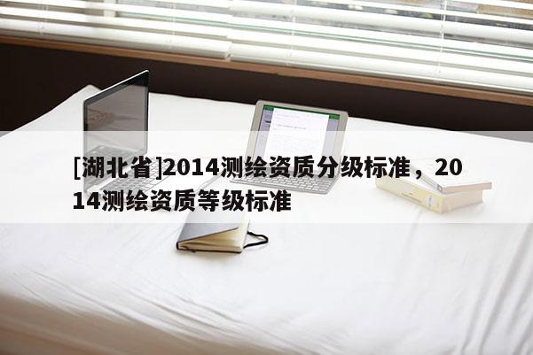 [湖北省]2014測繪資質(zhì)分級標(biāo)準(zhǔn)，2014測繪資質(zhì)等級標(biāo)準(zhǔn)