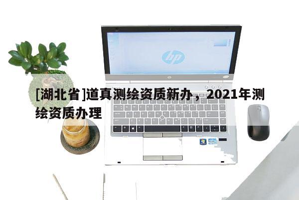 [湖北省]道真測繪資質(zhì)新辦，2021年測繪資質(zhì)辦理