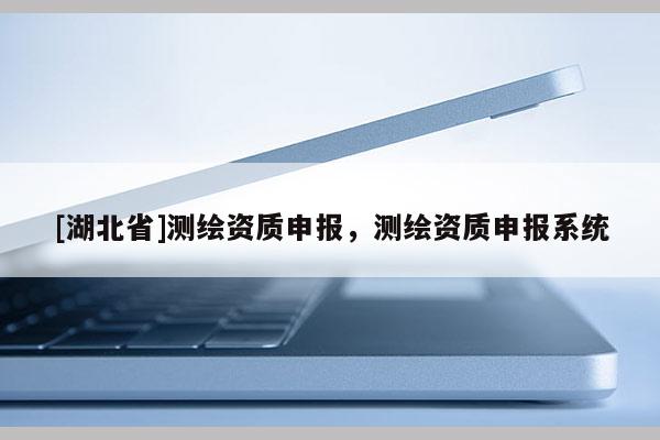 [湖北省]測繪資質(zhì)申報，測繪資質(zhì)申報系統(tǒng)