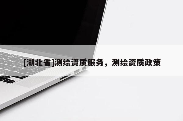 [湖北省]測(cè)繪資質(zhì)服務(wù)，測(cè)繪資質(zhì)政策