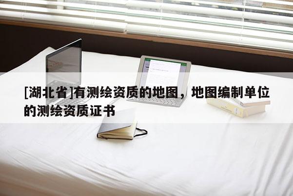[湖北省]有測(cè)繪資質(zhì)的地圖，地圖編制單位的測(cè)繪資質(zhì)證書