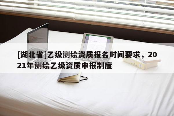 [湖北省]乙級測繪資質(zhì)報名時間要求，2021年測繪乙級資質(zhì)申報制度