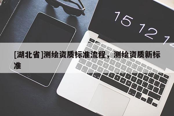 [湖北省]測繪資質(zhì)標(biāo)準(zhǔn)流程，測繪資質(zhì)新標(biāo)準(zhǔn)