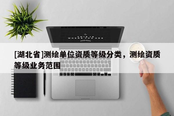 [湖北省]測繪單位資質(zhì)等級分類，測繪資質(zhì)等級業(yè)務(wù)范圍