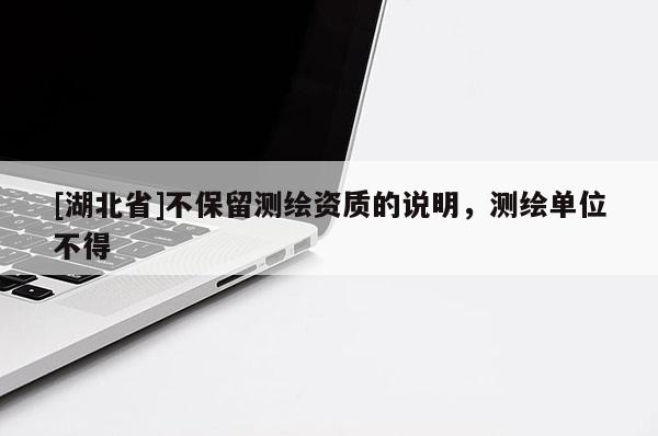 [湖北省]不保留測(cè)繪資質(zhì)的說明，測(cè)繪單位不得