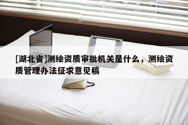 [湖北省]測繪資質(zhì)審批機(jī)關(guān)是什么，測繪資質(zhì)管理辦法征求意見稿