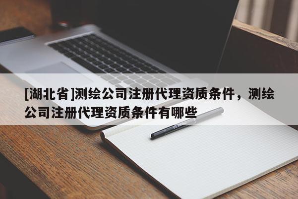 [湖北省]測繪公司注冊代理資質(zhì)條件，測繪公司注冊代理資質(zhì)條件有哪些