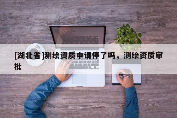 [湖北省]測繪資質申請停了嗎，測繪資質審批