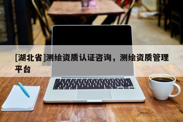 [湖北省]測繪資質(zhì)認(rèn)證咨詢，測繪資質(zhì)管理平臺