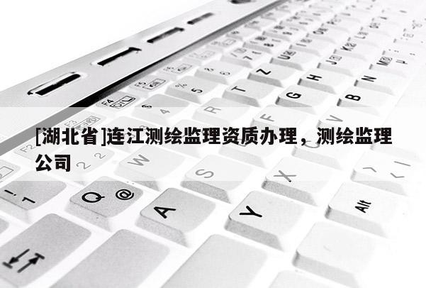 [湖北省]連江測(cè)繪監(jiān)理資質(zhì)辦理，測(cè)繪監(jiān)理公司