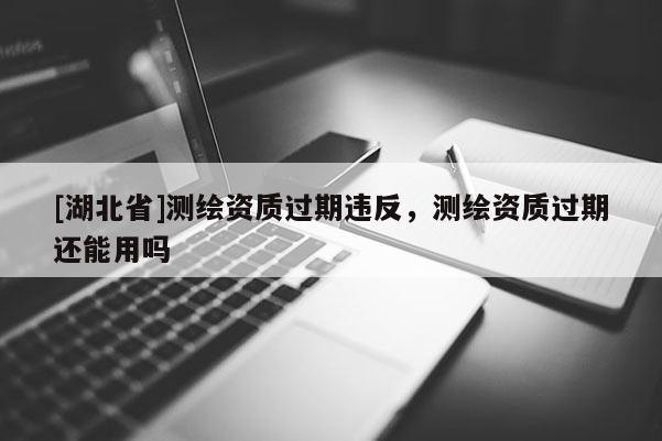 [湖北省]測繪資質(zhì)過期違反，測繪資質(zhì)過期還能用嗎