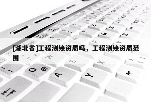 [湖北省]工程測(cè)繪資質(zhì)嗎，工程測(cè)繪資質(zhì)范圍