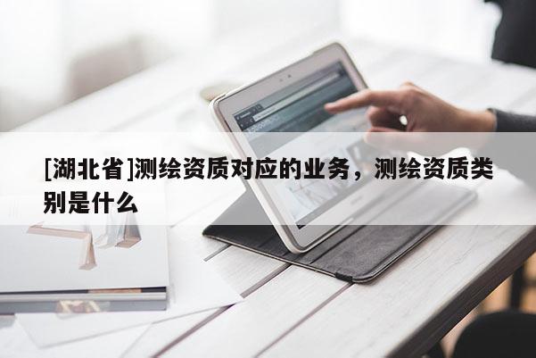[湖北省]測繪資質(zhì)對應(yīng)的業(yè)務(wù)，測繪資質(zhì)類別是什么