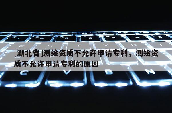 [湖北省]測(cè)繪資質(zhì)不允許申請(qǐng)專(zhuān)利，測(cè)繪資質(zhì)不允許申請(qǐng)專(zhuān)利的原因