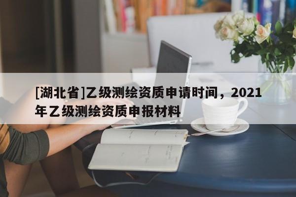 [湖北省]乙級(jí)測(cè)繪資質(zhì)申請(qǐng)時(shí)間，2021年乙級(jí)測(cè)繪資質(zhì)申報(bào)材料