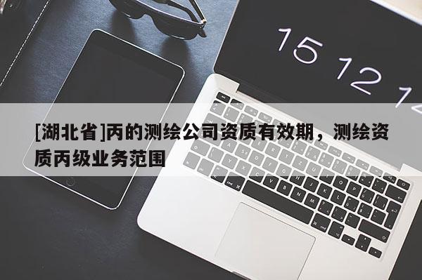 [湖北省]丙的測(cè)繪公司資質(zhì)有效期，測(cè)繪資質(zhì)丙級(jí)業(yè)務(wù)范圍