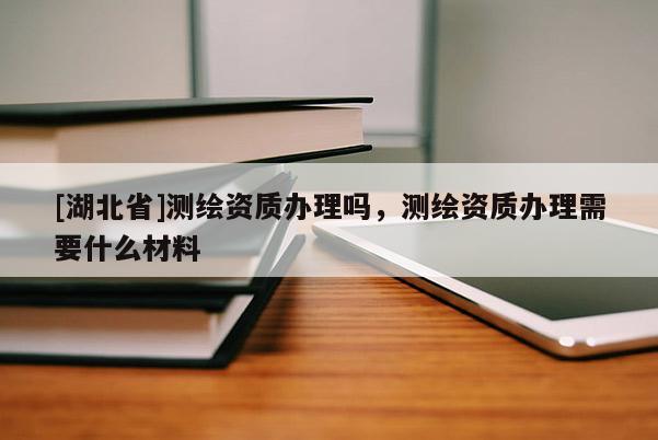 [湖北省]測(cè)繪資質(zhì)辦理嗎，測(cè)繪資質(zhì)辦理需要什么材料