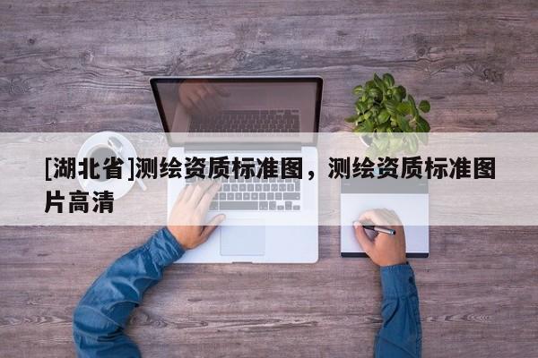 [湖北省]測(cè)繪資質(zhì)標(biāo)準(zhǔn)圖，測(cè)繪資質(zhì)標(biāo)準(zhǔn)圖片高清