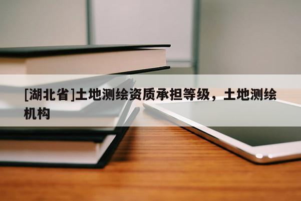 [湖北省]土地測繪資質(zhì)承擔等級，土地測繪機構(gòu)