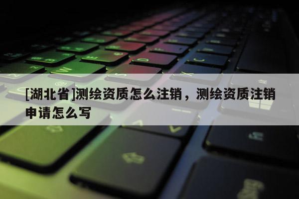 [湖北省]測繪資質(zhì)怎么注銷，測繪資質(zhì)注銷申請怎么寫