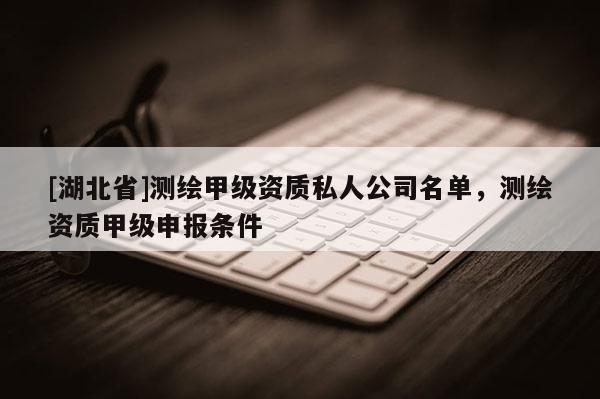 [湖北省]測繪甲級資質(zhì)私人公司名單，測繪資質(zhì)甲級申報條件