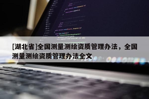 [湖北省]全國(guó)測(cè)量測(cè)繪資質(zhì)管理辦法，全國(guó)測(cè)量測(cè)繪資質(zhì)管理辦法全文