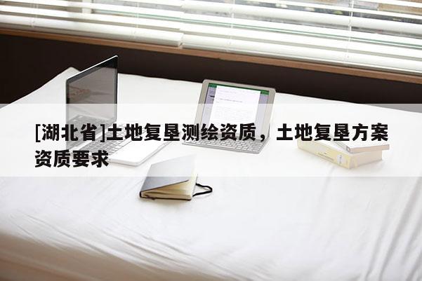 [湖北省]土地復墾測繪資質(zhì)，土地復墾方案資質(zhì)要求