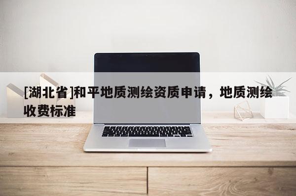 [湖北省]和平地質(zhì)測繪資質(zhì)申請，地質(zhì)測繪收費(fèi)標(biāo)準(zhǔn)