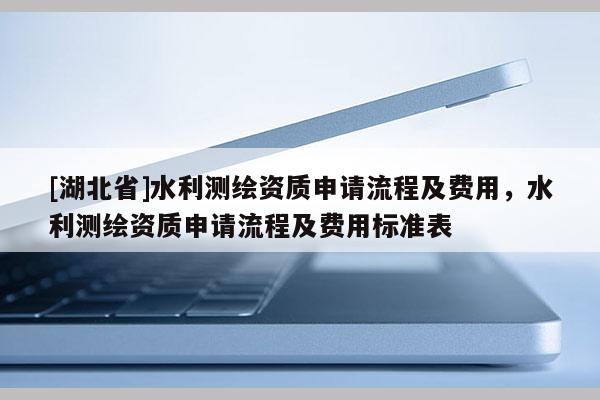 [湖北省]水利測繪資質(zhì)申請流程及費用，水利測繪資質(zhì)申請流程及費用標(biāo)準(zhǔn)表