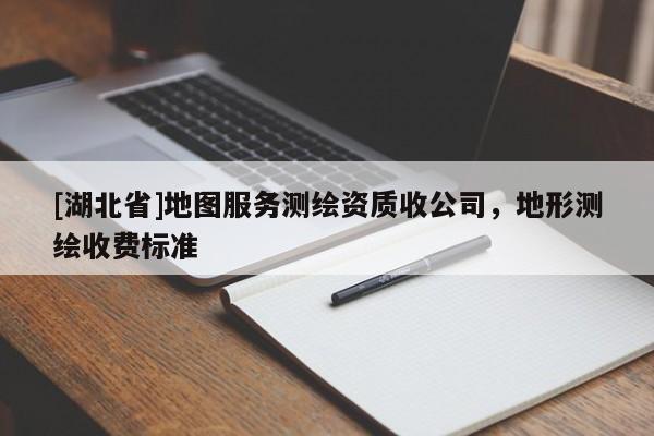 [湖北省]地圖服務(wù)測繪資質(zhì)收公司，地形測繪收費(fèi)標(biāo)準(zhǔn)