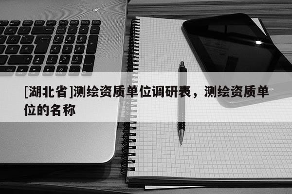 [湖北省]測繪資質(zhì)單位調(diào)研表，測繪資質(zhì)單位的名稱