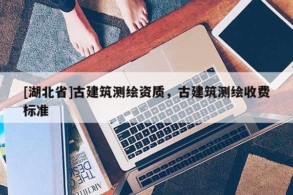 [湖北省]古建筑測繪資質，古建筑測繪收費標準