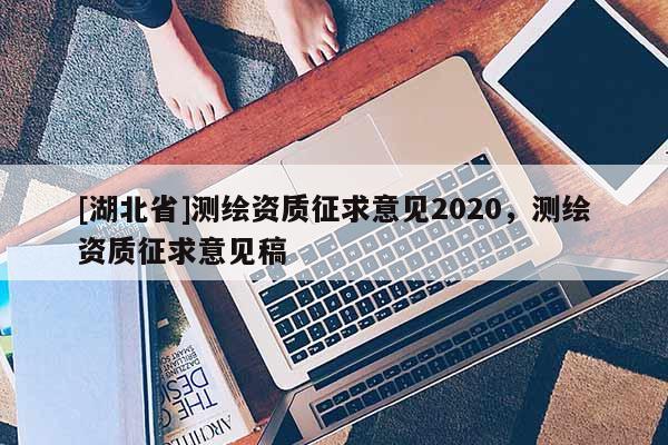 [湖北省]測繪資質(zhì)征求意見2020，測繪資質(zhì)征求意見稿