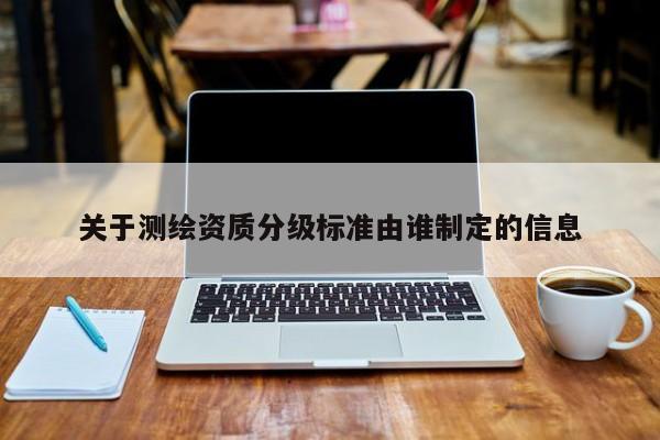 關(guān)于測繪資質(zhì)分級(jí)標(biāo)準(zhǔn)由誰制定的信息