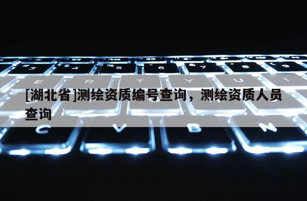 [湖北省]測(cè)繪資質(zhì)編號(hào)查詢，測(cè)繪資質(zhì)人員查詢