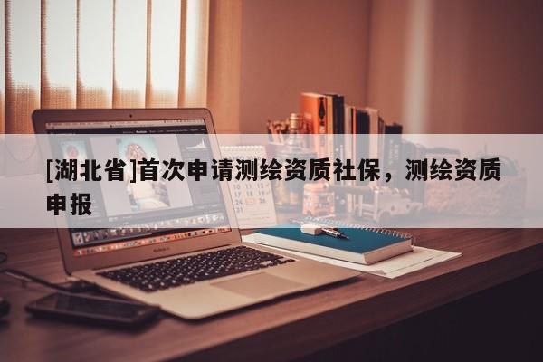 [湖北省]首次申請測繪資質(zhì)社保，測繪資質(zhì)申報