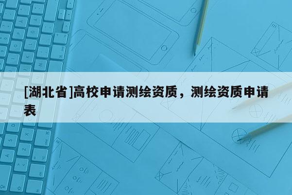 [湖北省]高校申請(qǐng)測(cè)繪資質(zhì)，測(cè)繪資質(zhì)申請(qǐng)表