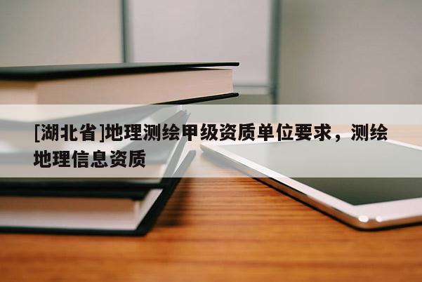 [湖北省]地理測繪甲級資質(zhì)單位要求，測繪地理信息資質(zhì)