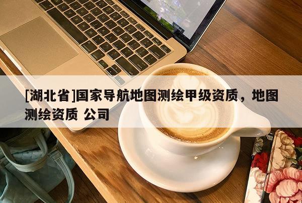 [湖北省]國家導航地圖測繪甲級資質(zhì)，地圖測繪資質(zhì) 公司