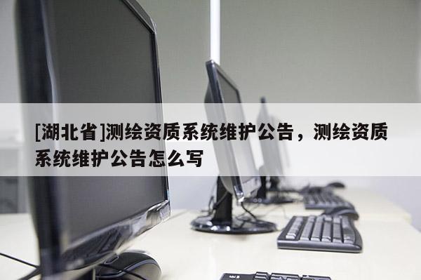 [湖北省]測繪資質(zhì)系統(tǒng)維護公告，測繪資質(zhì)系統(tǒng)維護公告怎么寫