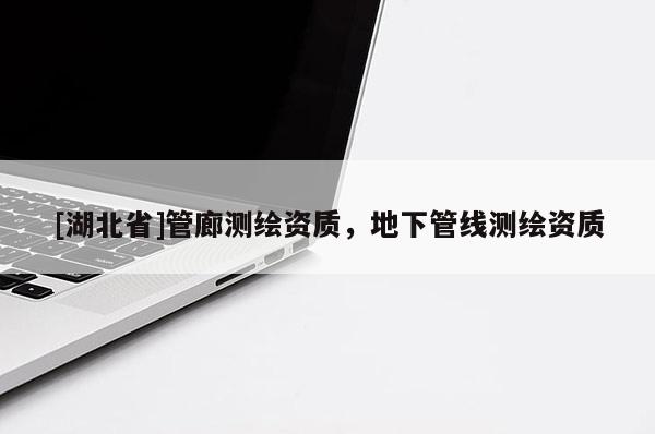 [湖北省]管廊測(cè)繪資質(zhì)，地下管線測(cè)繪資質(zhì)