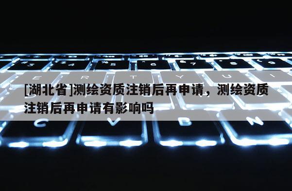 [湖北省]測(cè)繪資質(zhì)注銷(xiāo)后再申請(qǐng)，測(cè)繪資質(zhì)注銷(xiāo)后再申請(qǐng)有影響嗎
