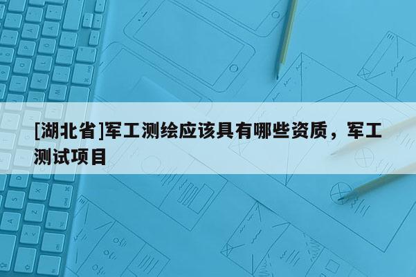 [湖北省]軍工測(cè)繪應(yīng)該具有哪些資質(zhì)，軍工測(cè)試項(xiàng)目